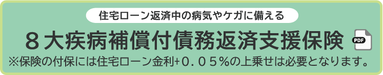 住宅ローン返済中の病気やケガに備える8大疾病補償付債務返済支援保険※保険の付保には住宅ローン金利+0.05%の上乗せは必要となります。