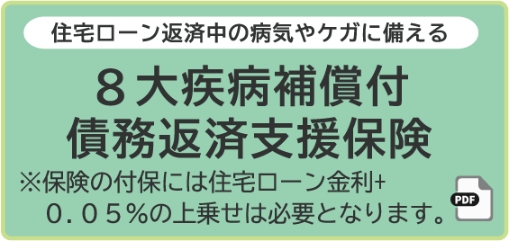 住宅ローン返済中の病気やケガに備える8大疾病補償付債務返済支援保険※保険の付保には住宅ローン金利+0.05%の上乗せは必要となります。